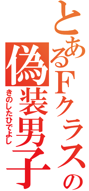 とあるＦクラスの偽装男子（きのしたひでよし）