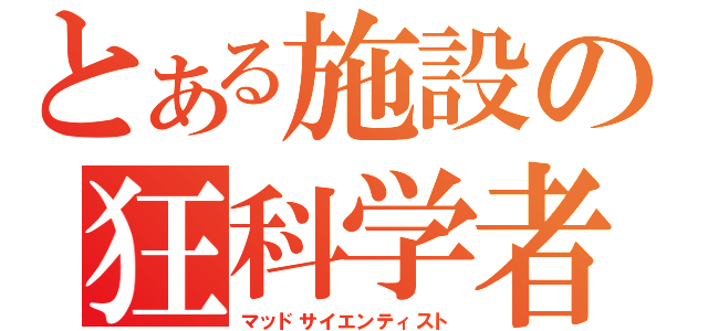 とある施設の狂科学者（マッドサイエンティスト）