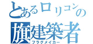 とあるロリコンの旗建築者（フラグメイカー）