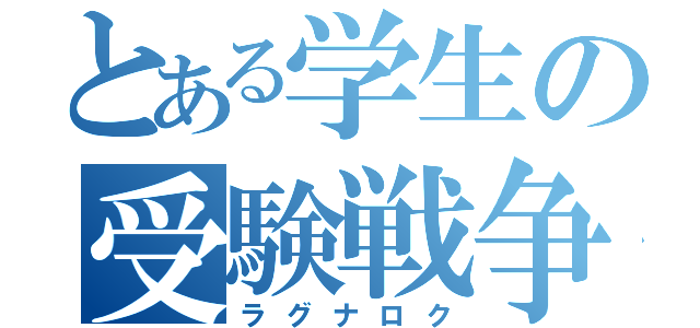 とある学生の受験戦争（ラグナロク）