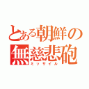 とある朝鮮の無慈悲砲（ミッサイル）