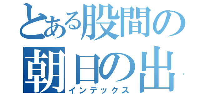 とある股間の朝日の出（インデックス）