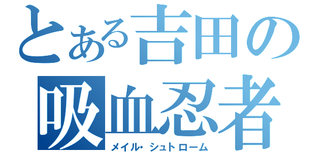 とある吉田の吸血忍者（メイル・シュトローム）