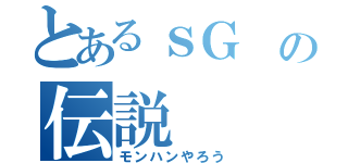 とあるｓＧ の伝説（モンハンやろう）