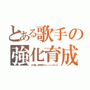 とある歌手の強化育成（４６猫＿支部長＠ａｏｉｎｎ４００）