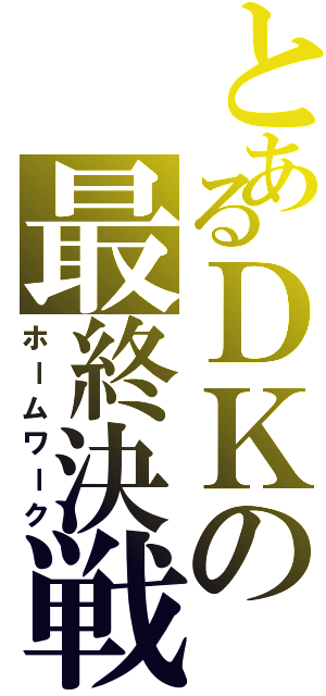 とあるＤＫの最終決戦Ⅱ（ホームワーク）