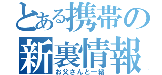 とある携帯の新裏情報（お父さんと一緒）