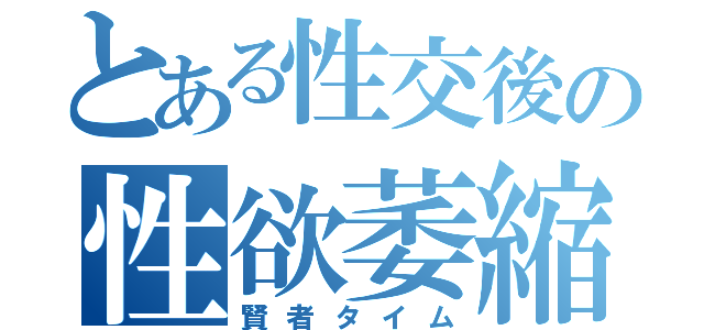 とある性交後の性欲萎縮（賢者タイム）