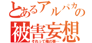 とあるアルパカの被害妄想（それって俺の事…）