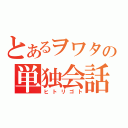 とあるヲワタの単独会話（ヒトリゴト）