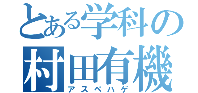 とある学科の村田有機（アスペハゲ）