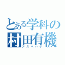 とある学科の村田有機（アスペハゲ）