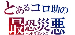 とあるコロ助の最恐災悪箱（パンドラボックス）