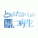 とあるたかしの厨二病生活（馬鹿）