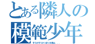 とある隣人の模範少年（そうかそうかつまりき君は，，，）