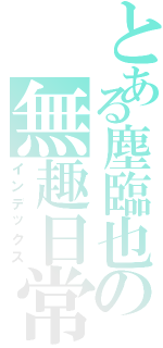 とある塵臨也の無趣日常（インデックス）