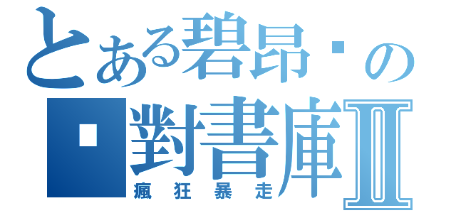 とある碧昂卡の絕對書庫Ⅱ（瘋狂暴走）