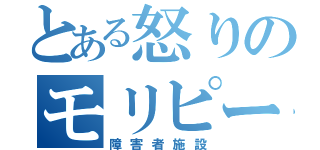 とある怒りのモリピー（障害者施設）