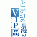 とある幻の動漫城のＶＩＰ區（Ｖ．Ｉ．Ｐ）