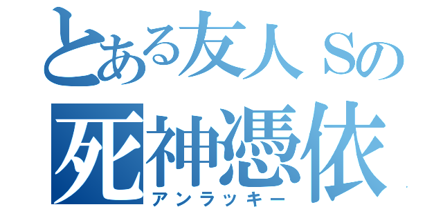 とある友人Ｓの死神憑依（アンラッキー）