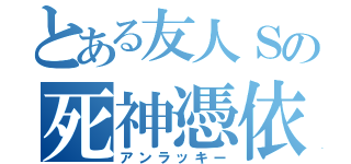 とある友人Ｓの死神憑依（アンラッキー）