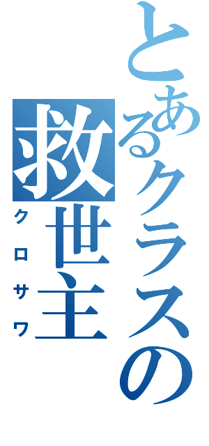 とあるクラスの救世主（クロサワ）