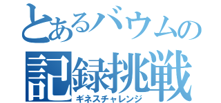 とあるバウムの記録挑戦（ギネスチャレンジ）