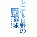 とある多田野の超遅球（イーファスピッチ）