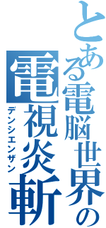 とある電脳世界の電視炎斬（デンシエンザン）