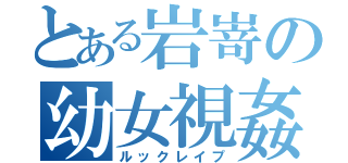 とある岩嵜の幼女視姦（ルックレイプ）