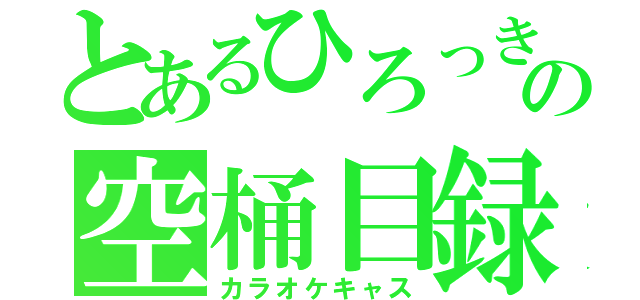 とあるひろっきの空桶目録（カラオケキャス）