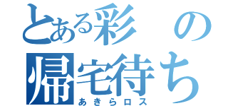 とある彩の帰宅待ち（あきらロス）