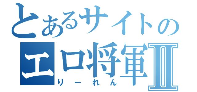 とあるサイトのエロ将軍Ⅱ（りーれん）