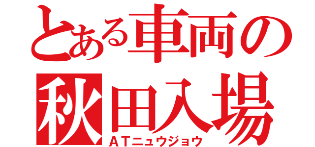 とある車両の秋田入場（ＡＴニュウジョウ）