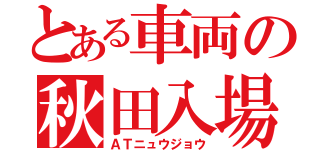 とある車両の秋田入場（ＡＴニュウジョウ）