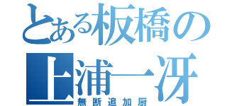 とある板橋の上浦一冴（無断追加厨）