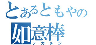 とあるともやの如意棒（デカチン）