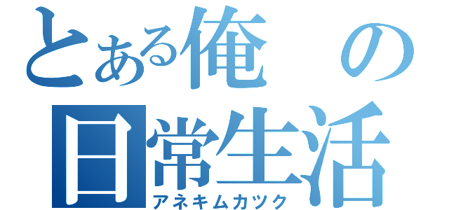 とある俺の日常生活（アネキムカツク）