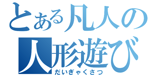 とある凡人の人形遊び（だいぎゃくさつ）