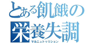 とある飢餓の栄養失調（マルニュトゥリション）