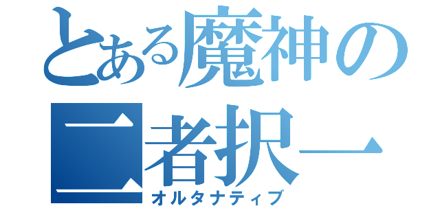 とある魔神の二者択一（オルタナティブ）