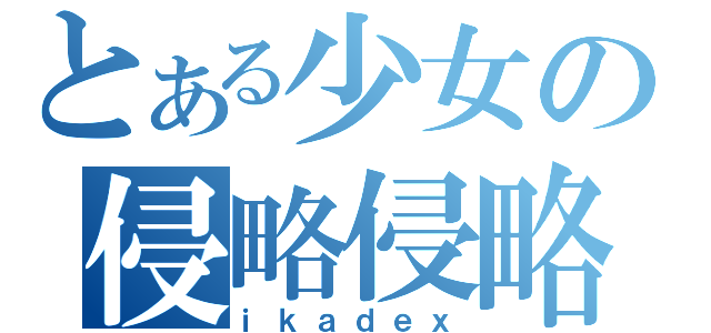 とある少女の侵略侵略！（ｉｋａｄｅｘ）