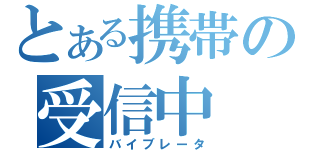 とある携帯の受信中（バイブレータ）