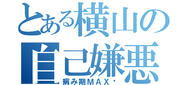 とある横山の自己嫌悪（病み期ＭＡＸ♡）