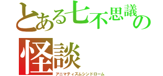 とある七不思議の怪談（アニマティズムシンドローム）