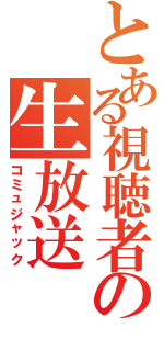 とある視聴者の生放送（コミュジャック）