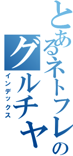 とあるネトフレのグルチャⅡ（インデックス）