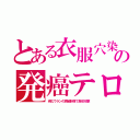 とある衣服穴染の発癌テロ（劣化ウランの微細針弾で身体攻撃）