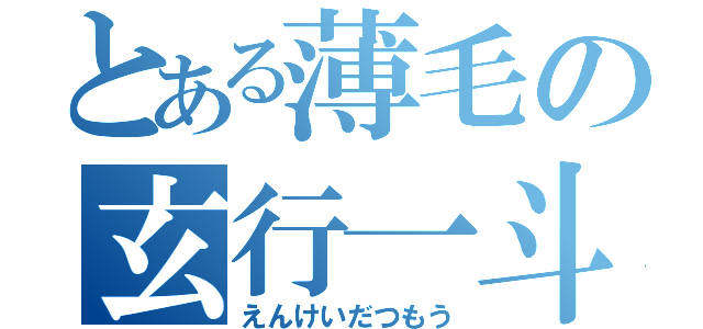 とある薄毛の玄行一斗（えんけいだつもう）