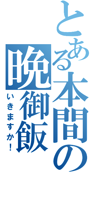 とある本間の晩御飯（いきますか！）